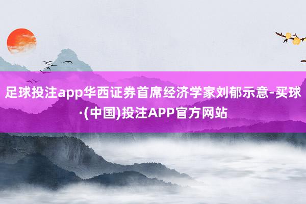 足球投注app华西证券首席经济学家刘郁示意-买球·(中国)投注APP官方网站