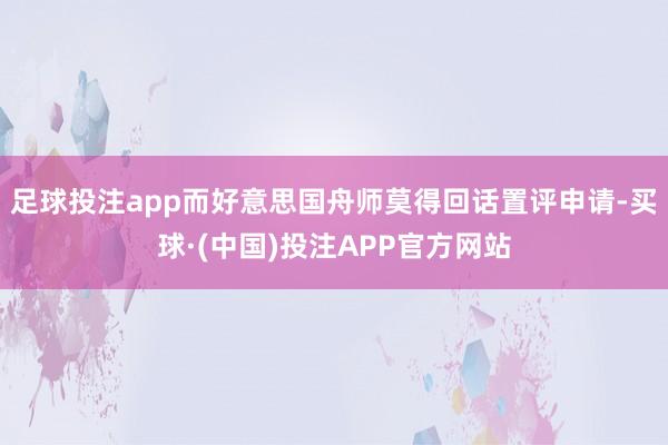 足球投注app而好意思国舟师莫得回话置评申请-买球·(中国)投注APP官方网站