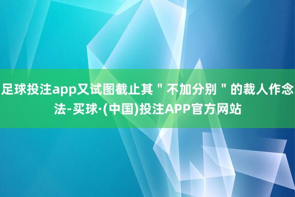 足球投注app又试图截止其＂不加分别＂的裁人作念法-买球·(中国)投注APP官方网站