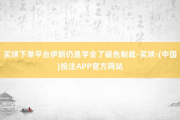买球下单平台伊朗仍是学会了褪色制裁-买球·(中国)投注APP官方网站