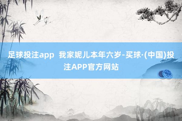 足球投注app  我家妮儿本年六岁-买球·(中国)投注APP官方网站