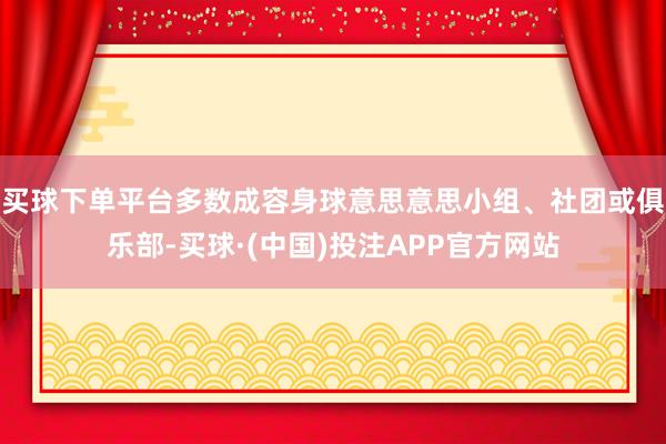 买球下单平台多数成容身球意思意思小组、社团或俱乐部-买球·(中国)投注APP官方网站