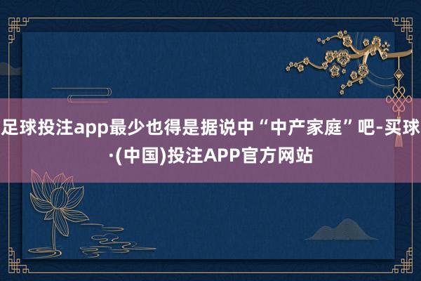 足球投注app最少也得是据说中“中产家庭”吧-买球·(中国)投注APP官方网站