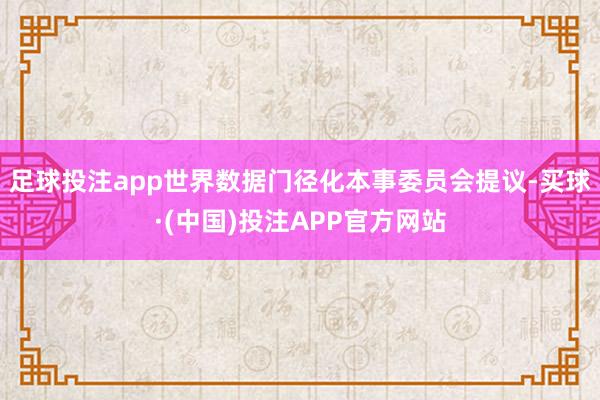 足球投注app世界数据门径化本事委员会提议-买球·(中国)投注APP官方网站