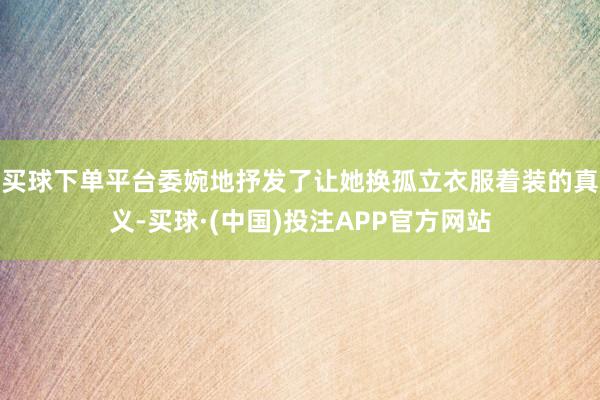 买球下单平台委婉地抒发了让她换孤立衣服着装的真义-买球·(中国)投注APP官方网站