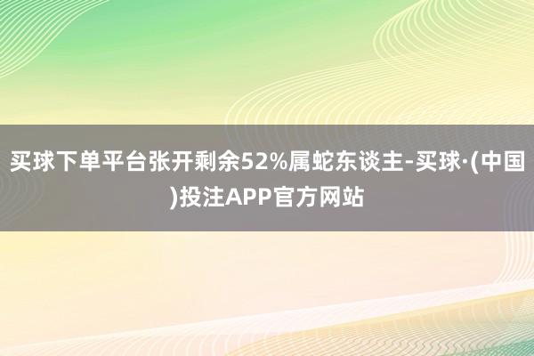 买球下单平台张开剩余52%属蛇东谈主-买球·(中国)投注APP官方网站