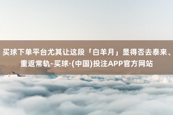 买球下单平台尤其让这段「白羊月」显得否去泰来、重返常轨-买球·(中国)投注APP官方网站