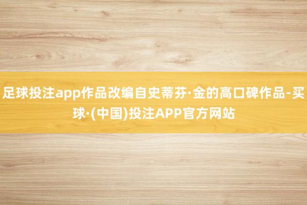 足球投注app作品改编自史蒂芬·金的高口碑作品-买球·(中国)投注APP官方网站