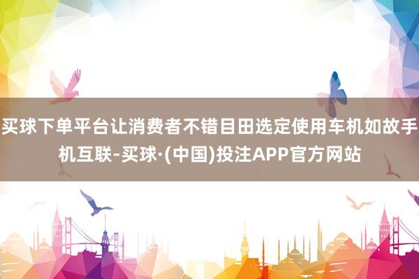 买球下单平台让消费者不错目田选定使用车机如故手机互联-买球·(中国)投注APP官方网站
