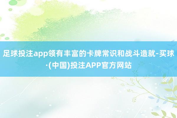足球投注app领有丰富的卡牌常识和战斗造就-买球·(中国)投注APP官方网站