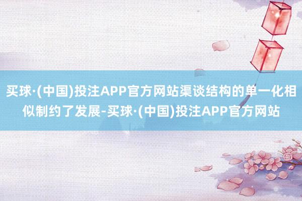 买球·(中国)投注APP官方网站渠谈结构的单一化相似制约了发展-买球·(中国)投注APP官方网站