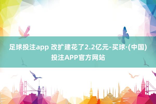 足球投注app 改扩建花了2.2亿元-买球·(中国)投注APP官方网站