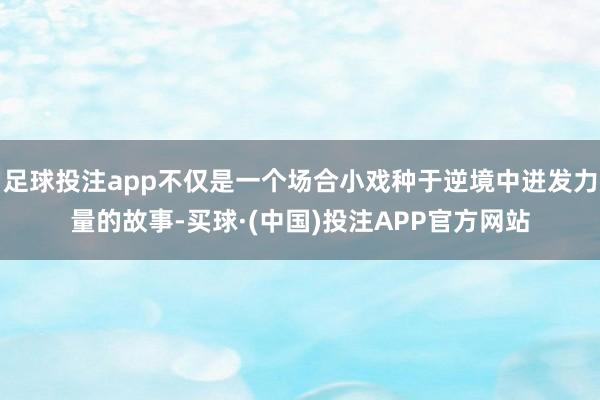 足球投注app不仅是一个场合小戏种于逆境中迸发力量的故事-买球·(中国)投注APP官方网站