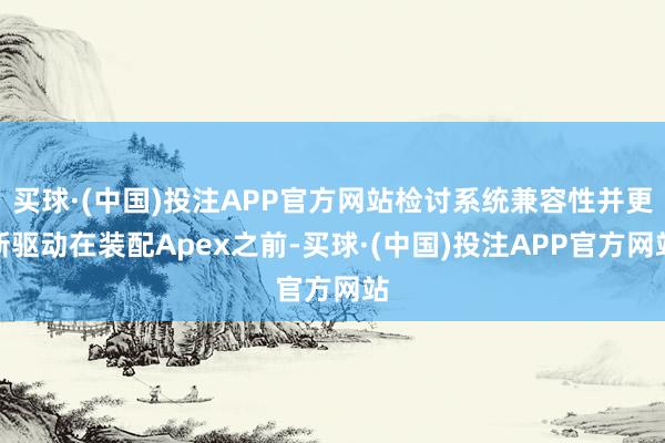 买球·(中国)投注APP官方网站检讨系统兼容性并更新驱动在装配Apex之前-买球·(中国)投注APP官方网站