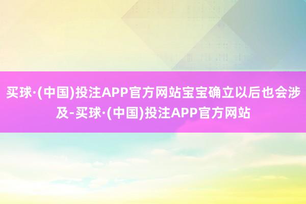买球·(中国)投注APP官方网站宝宝确立以后也会涉及-买球·(中国)投注APP官方网站