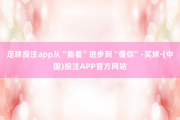 足球投注app从“能看”进步到“懂你”-买球·(中国)投注APP官方网站