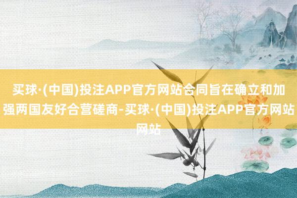 买球·(中国)投注APP官方网站合同旨在确立和加强两国友好合营磋商-买球·(中国)投注APP官方网站