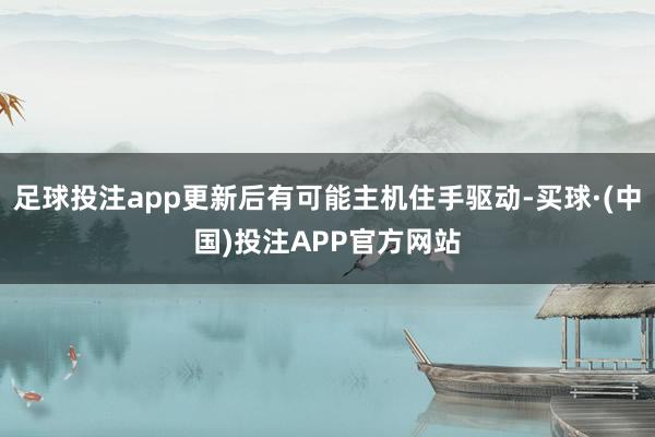 足球投注app更新后有可能主机住手驱动-买球·(中国)投注APP官方网站