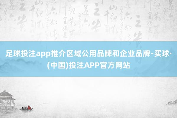 足球投注app推介区域公用品牌和企业品牌-买球·(中国)投注APP官方网站