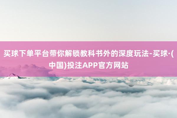 买球下单平台带你解锁教科书外的深度玩法-买球·(中国)投注APP官方网站