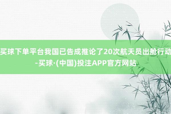 买球下单平台我国已告成推论了20次航天员出舱行动-买球·(中国)投注APP官方网站