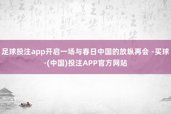 足球投注app开启一场与春日中国的放纵再会 -买球·(中国)投注APP官方网站