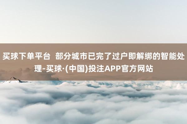 买球下单平台  部分城市已完了过户即解绑的智能处理-买球·(中国)投注APP官方网站