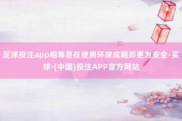 足球投注app相等是在使用环球成随即更为安全-买球·(中国)投注APP官方网站