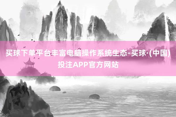 买球下单平台丰富电脑操作系统生态-买球·(中国)投注APP官方网站