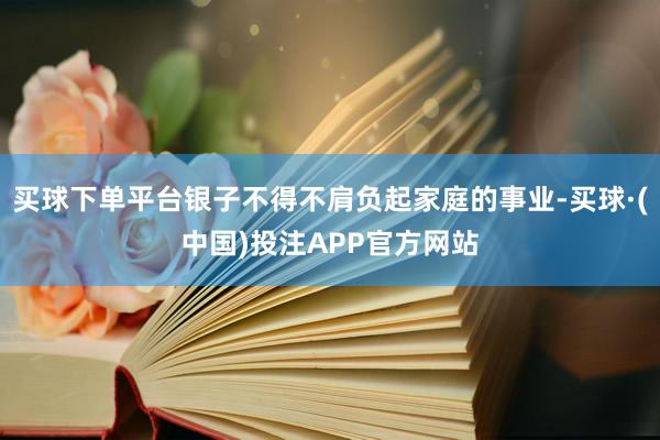 买球下单平台银子不得不肩负起家庭的事业-买球·(中国)投注APP官方网站