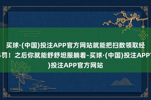 买球·(中国)投注APP官方网站就能把扫数领取经过能够科罚！之后你就能舒舒坦服躺着-买球·(中国)投注APP官方网站