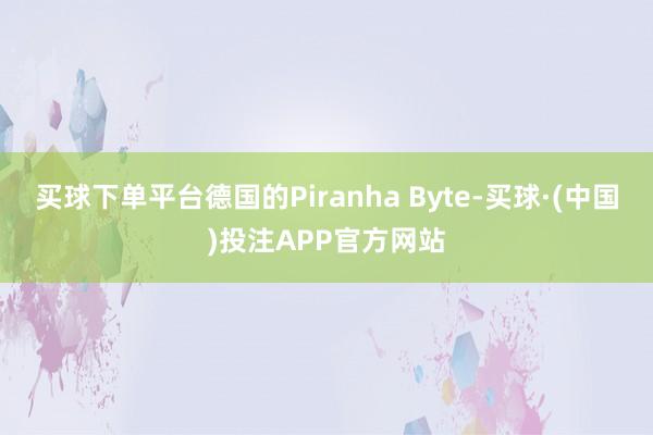 买球下单平台德国的Piranha Byte-买球·(中国)投注APP官方网站