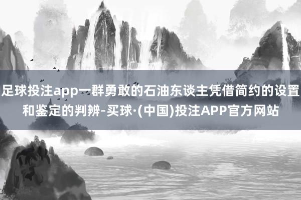 足球投注app一群勇敢的石油东谈主凭借简约的设置和鉴定的判辨-买球·(中国)投注APP官方网站