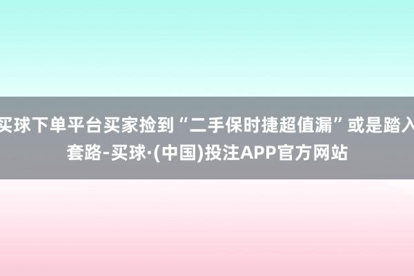 买球下单平台买家捡到“二手保时捷超值漏”或是踏入套路-买球·(中国)投注APP官方网站