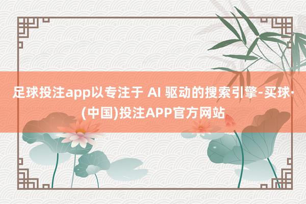 足球投注app以专注于 AI 驱动的搜索引擎-买球·(中国)投注APP官方网站