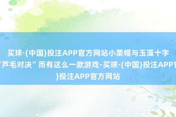 买球·(中国)投注APP官方网站小栗帽与玉藻十字闻明的“芦毛对决”而有这么一款游戏-买球·(中国)投注APP官方网站