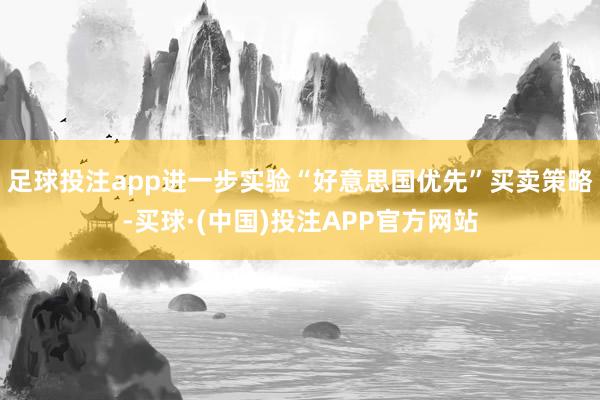 足球投注app进一步实验“好意思国优先”买卖策略-买球·(中国)投注APP官方网站