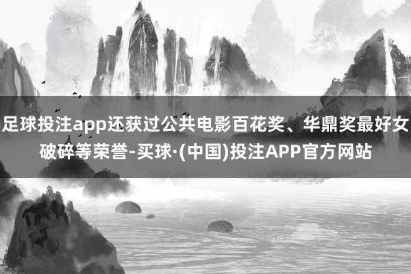 足球投注app还获过公共电影百花奖、华鼎奖最好女破碎等荣誉-买球·(中国)投注APP官方网站