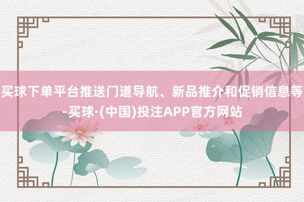 买球下单平台推送门道导航、新品推介和促销信息等-买球·(中国)投注APP官方网站