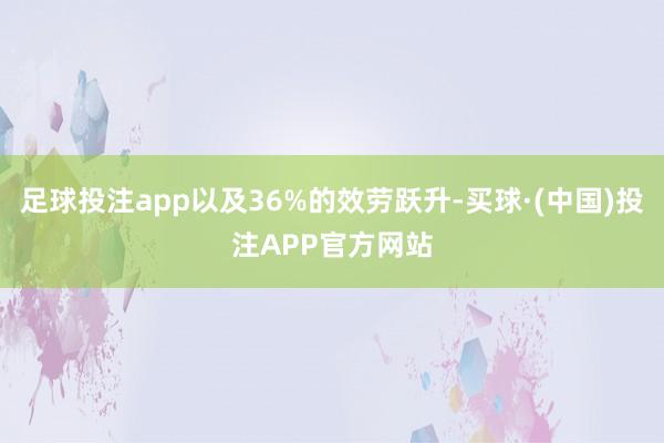 足球投注app以及36%的效劳跃升-买球·(中国)投注APP官方网站