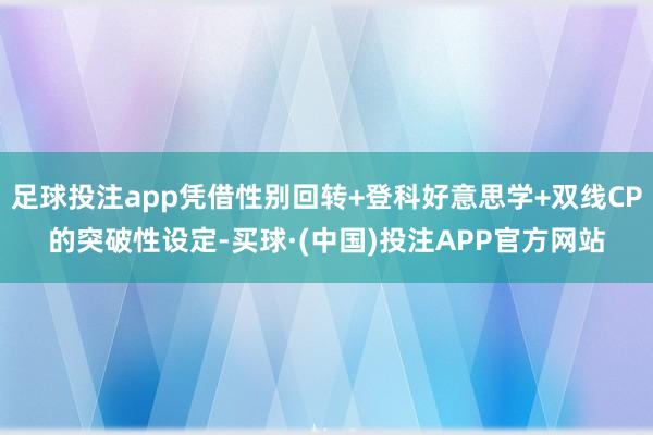 足球投注app凭借性别回转+登科好意思学+双线CP的突破性设定-买球·(中国)投注APP官方网站