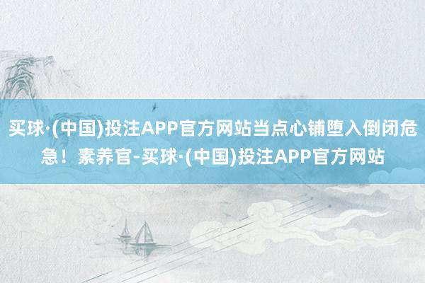 买球·(中国)投注APP官方网站当点心铺堕入倒闭危急！素养官-买球·(中国)投注APP官方网站