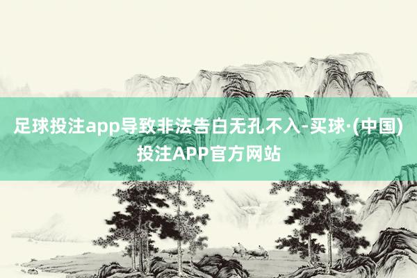 足球投注app导致非法告白无孔不入-买球·(中国)投注APP官方网站