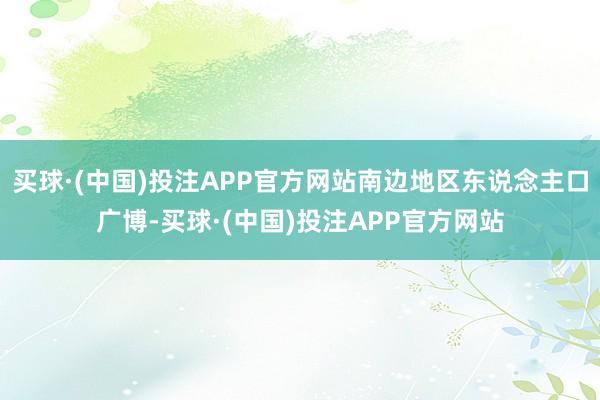 买球·(中国)投注APP官方网站南边地区东说念主口广博-买球·(中国)投注APP官方网站