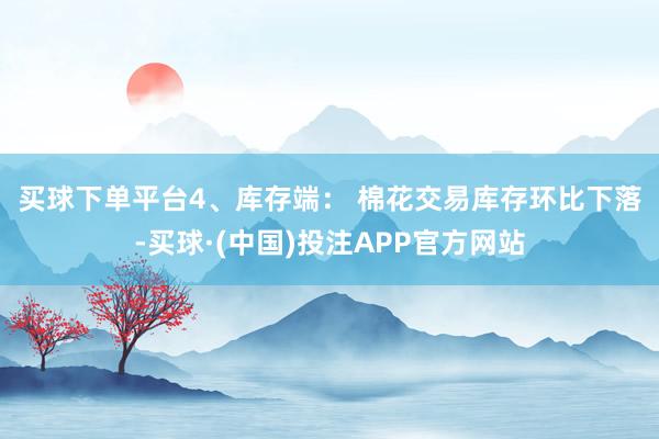 买球下单平台　　4、库存端： 棉花交易库存环比下落-买球·(中国)投注APP官方网站