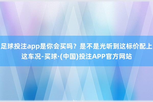 足球投注app是你会买吗？是不是光听到这标价配上这车况-买球·(中国)投注APP官方网站