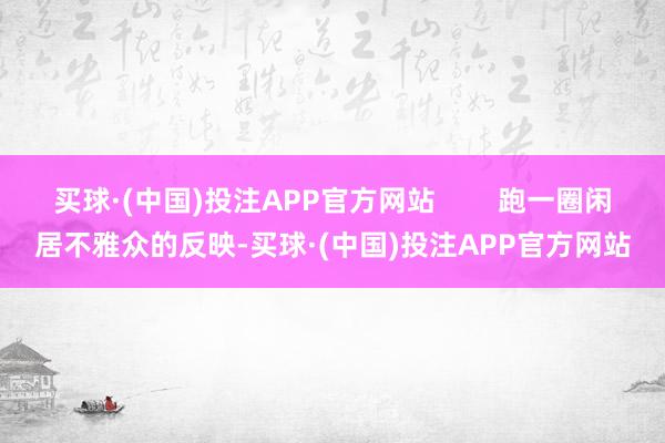 买球·(中国)投注APP官方网站        跑一圈闲居不雅众的反映-买球·(中国)投注APP官方网站