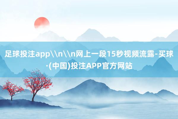 足球投注app\n\n网上一段15秒视频流露-买球·(中国)投注APP官方网站