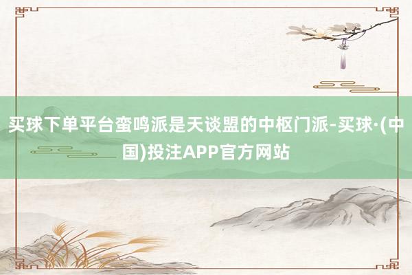 买球下单平台蛮鸣派是天谈盟的中枢门派-买球·(中国)投注APP官方网站