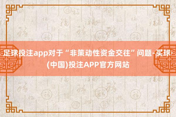 足球投注app对于“非策动性资金交往”问题-买球·(中国)投注APP官方网站